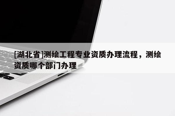[湖北省]測繪工程專業(yè)資質(zhì)辦理流程，測繪資質(zhì)哪個(gè)部門辦理