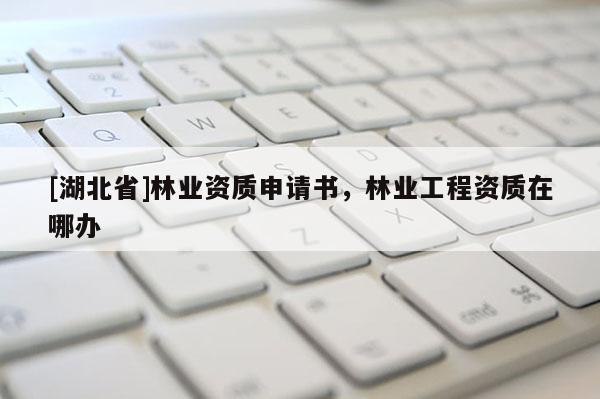[湖北省]林業資質申請書，林業工程資質在哪辦