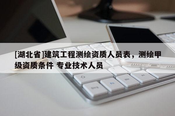 [湖北省]建筑工程測繪資質人員表，測繪甲級資質條件 專業技術人員
