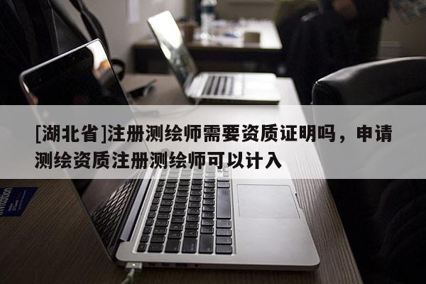 [湖北省]注冊測繪師需要資質證明嗎，申請測繪資質注冊測繪師可以計入