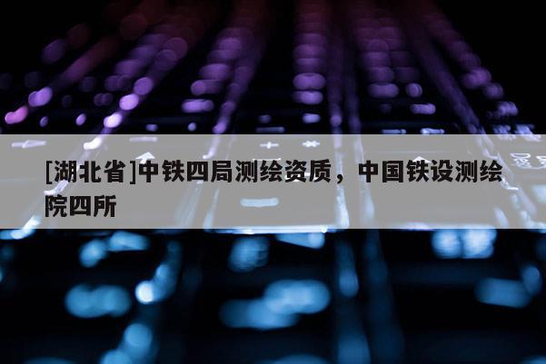 [湖北省]中鐵四局測繪資質，中國鐵設測繪院四所