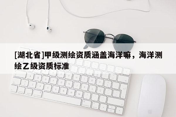 [湖北省]甲級測繪資質涵蓋海洋嘛，海洋測繪乙級資質標準