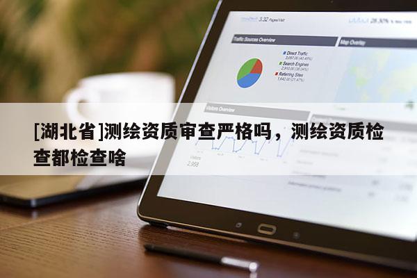 [湖北省]測繪資質審查嚴格嗎，測繪資質檢查都檢查啥