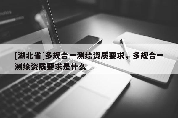 [湖北省]多規合一測繪資質要求，多規合一測繪資質要求是什么