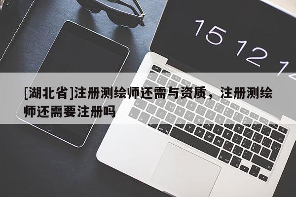 [湖北省]注冊(cè)測(cè)繪師還需與資質(zhì)，注冊(cè)測(cè)繪師還需要注冊(cè)嗎