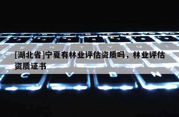 [湖北省]寧夏有林業評估資質嗎，林業評估資質證書
