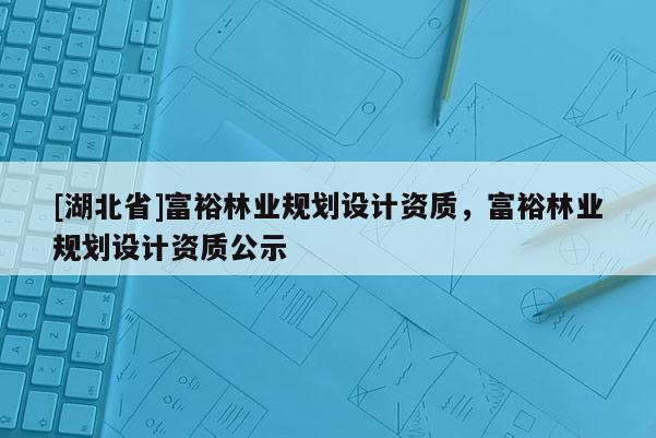 [湖北省]富裕林業規劃設計資質，富裕林業規劃設計資質公示