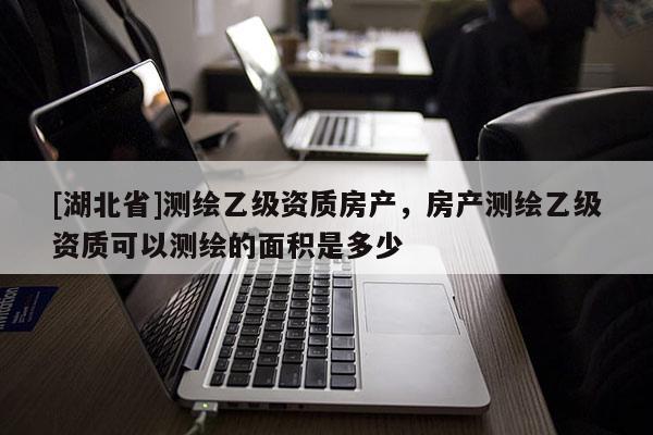 [湖北省]測繪乙級資質房產，房產測繪乙級資質可以測繪的面積是多少