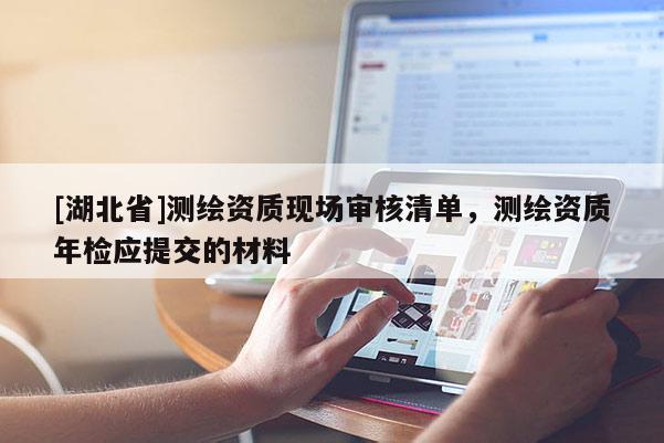 [湖北省]測繪資質現場審核清單，測繪資質年檢應提交的材料