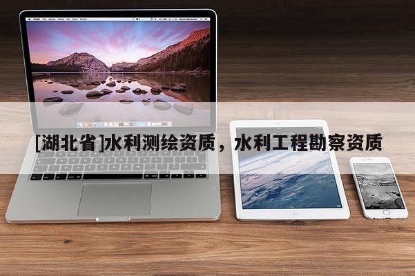 [湖北省]水利測繪資質，水利工程勘察資質