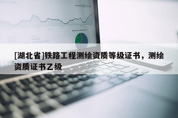 [湖北省]鐵路工程測繪資質等級證書，測繪資質證書乙級