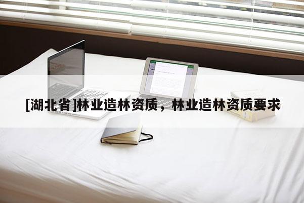 [湖北省]林業造林資質，林業造林資質要求