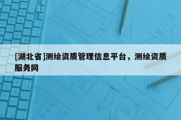 [湖北省]測繪資質管理信息平臺，測繪資質服務網
