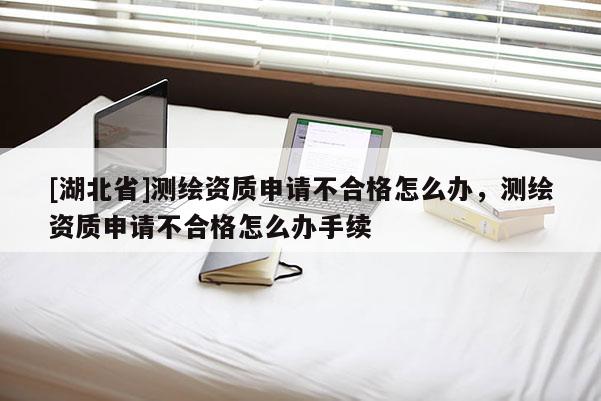 [湖北省]測繪資質申請不合格怎么辦，測繪資質申請不合格怎么辦手續