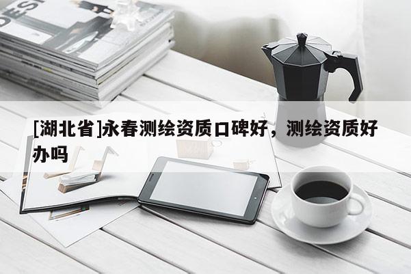 [湖北省]永春測繪資質(zhì)口碑好，測繪資質(zhì)好辦嗎