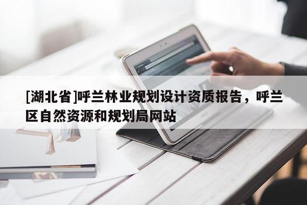 [湖北省]呼蘭林業規劃設計資質報告，呼蘭區自然資源和規劃局網站