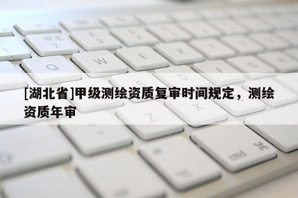 [湖北省]甲級測繪資質復審時間規定，測繪資質年審