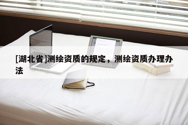 [湖北省]測(cè)繪資質(zhì)的規(guī)定，測(cè)繪資質(zhì)辦理辦法