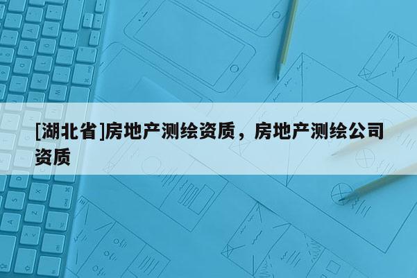 [湖北省]房地產測繪資質，房地產測繪公司資質