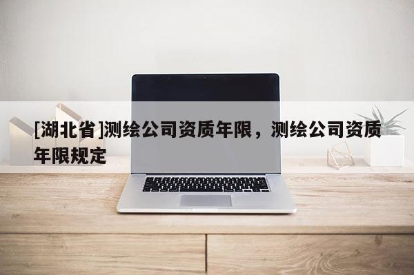 [湖北省]測繪公司資質(zhì)年限，測繪公司資質(zhì)年限規(guī)定