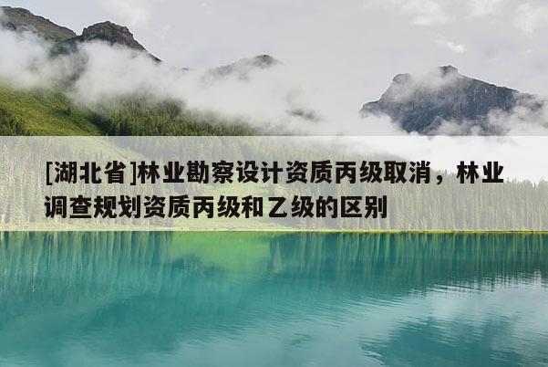 [湖北省]林業勘察設計資質丙級取消，林業調查規劃資質丙級和乙級的區別