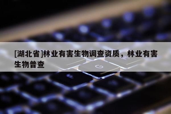 [湖北省]林業(yè)有害生物調(diào)查資質(zhì)，林業(yè)有害生物普查
