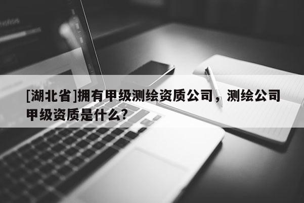 [湖北省]擁有甲級(jí)測(cè)繪資質(zhì)公司，測(cè)繪公司甲級(jí)資質(zhì)是什么?