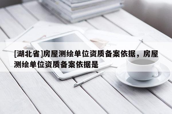 [湖北省]房屋測(cè)繪單位資質(zhì)備案依據(jù)，房屋測(cè)繪單位資質(zhì)備案依據(jù)是