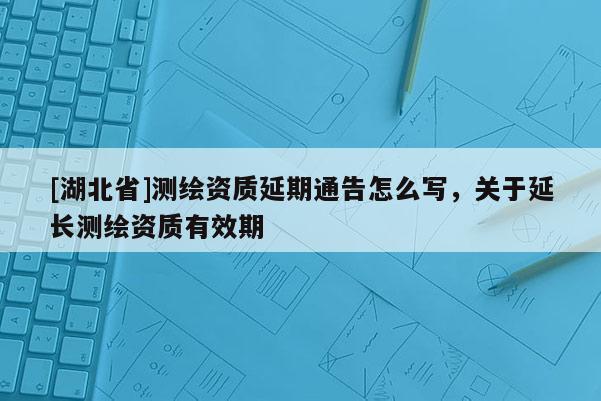 [湖北省]測繪資質延期通告怎么寫，關于延長測繪資質有效期