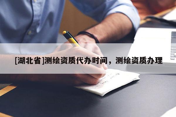 [湖北省]測繪資質代辦時間，測繪資質辦理