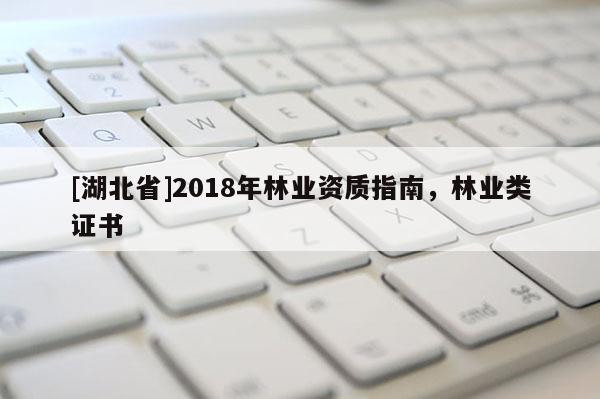 [湖北省]2018年林業(yè)資質(zhì)指南，林業(yè)類證書