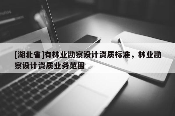 [湖北省]有林業勘察設計資質標準，林業勘察設計資質業務范圍