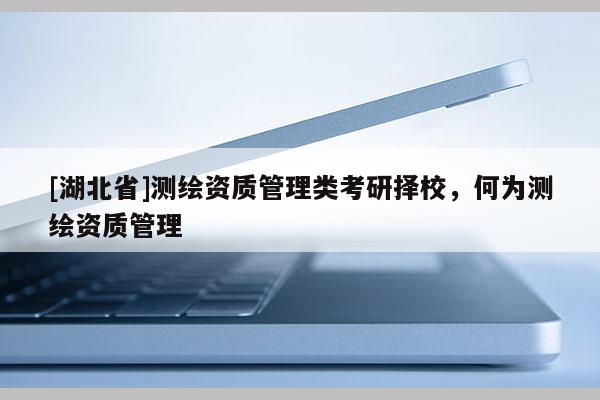 [湖北省]測繪資質管理類考研擇校，何為測繪資質管理
