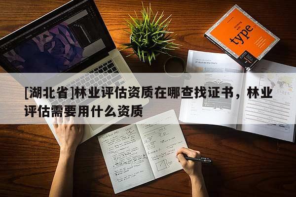 [湖北省]林業(yè)評估資質在哪查找證書，林業(yè)評估需要用什么資質