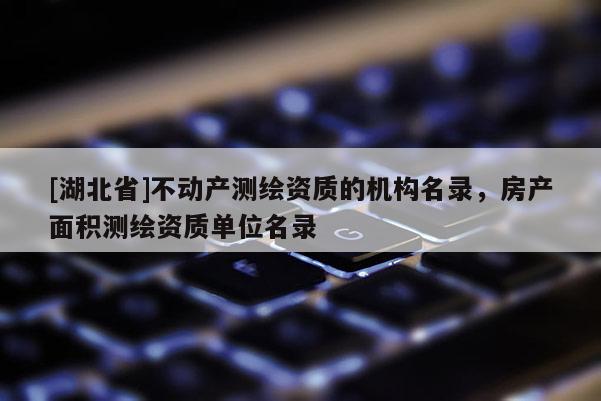 [湖北省]不動產測繪資質的機構名錄，房產面積測繪資質單位名錄