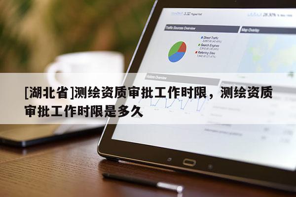 [湖北省]測(cè)繪資質(zhì)審批工作時(shí)限，測(cè)繪資質(zhì)審批工作時(shí)限是多久