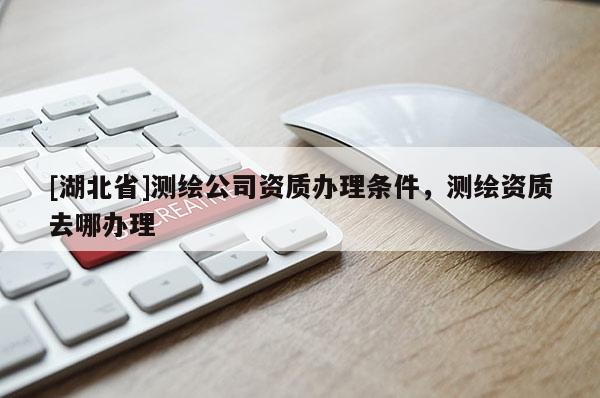 [湖北省]測繪公司資質辦理條件，測繪資質去哪辦理