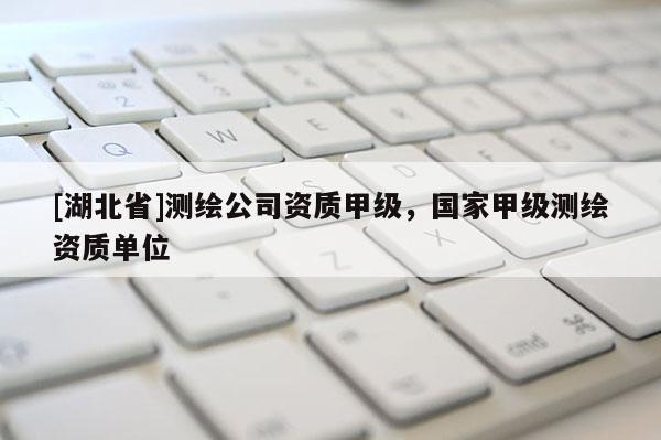 [湖北省]測繪公司資質甲級，國家甲級測繪資質單位
