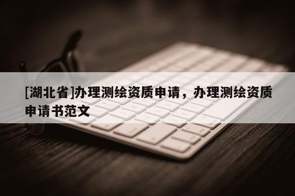 [湖北省]辦理測繪資質申請，辦理測繪資質申請書范文