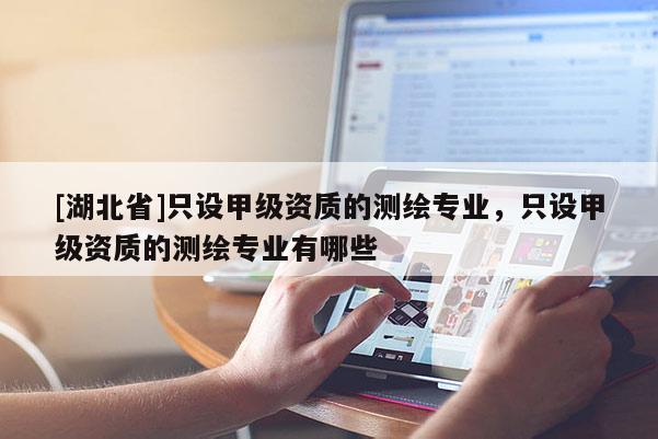 [湖北省]只設甲級資質的測繪專業，只設甲級資質的測繪專業有哪些