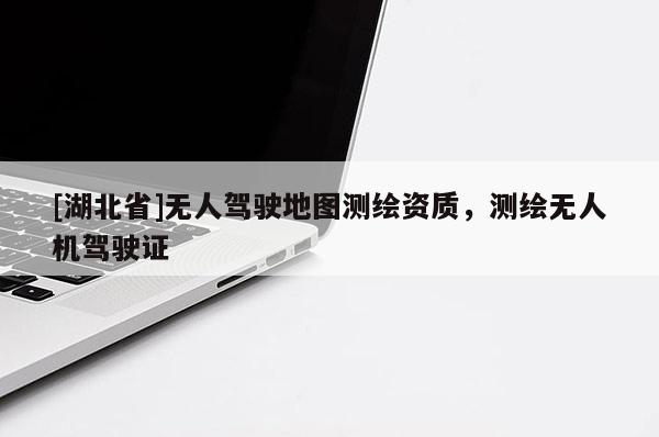 [湖北省]無人駕駛地圖測繪資質，測繪無人機駕駛證