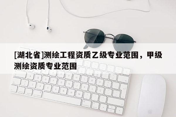 [湖北省]測繪工程資質乙級專業范圍，甲級測繪資質專業范圍