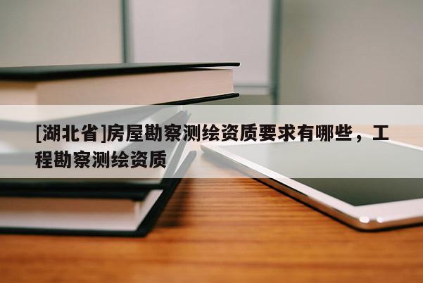 [湖北省]房屋勘察測繪資質要求有哪些，工程勘察測繪資質