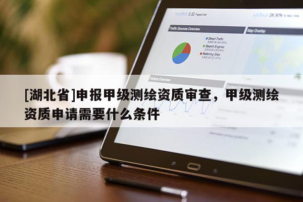 [湖北省]申報(bào)甲級(jí)測(cè)繪資質(zhì)審查，甲級(jí)測(cè)繪資質(zhì)申請(qǐng)需要什么條件