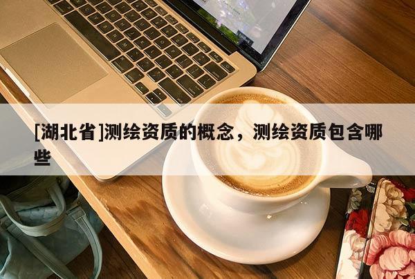 [湖北省]測繪資質(zhì)的概念，測繪資質(zhì)包含哪些