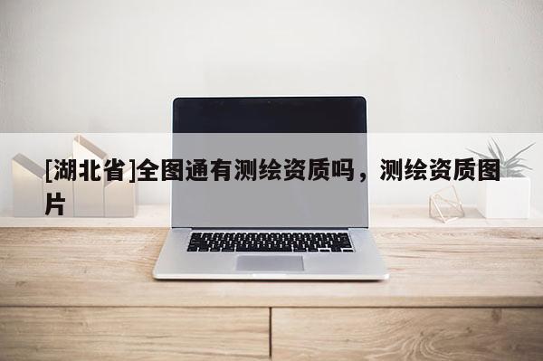 [湖北省]全圖通有測繪資質嗎，測繪資質圖片