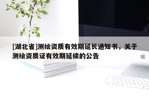 [湖北省]測繪資質有效期延長通知書，關于測繪資質證有效期延續的公告