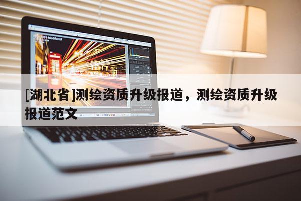 [湖北省]測(cè)繪資質(zhì)升級(jí)報(bào)道，測(cè)繪資質(zhì)升級(jí)報(bào)道范文