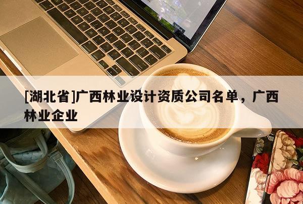 [湖北省]廣西林業(yè)設(shè)計(jì)資質(zhì)公司名單，廣西林業(yè)企業(yè)