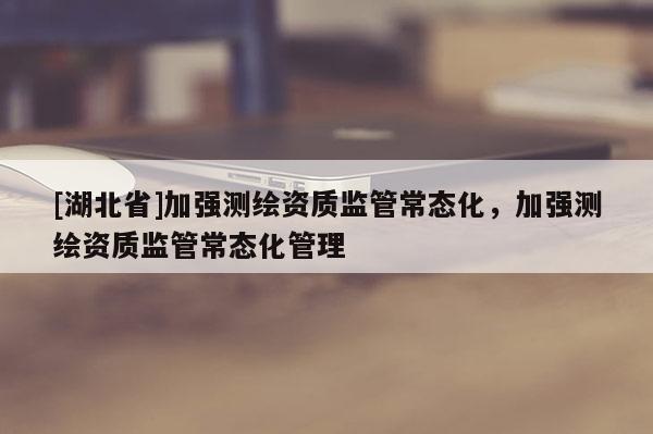 [湖北省]加強測繪資質監管常態化，加強測繪資質監管常態化管理